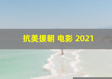 抗美援朝 电影 2021